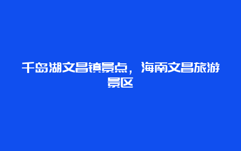 千岛湖文昌镇景点，海南文昌旅游景区