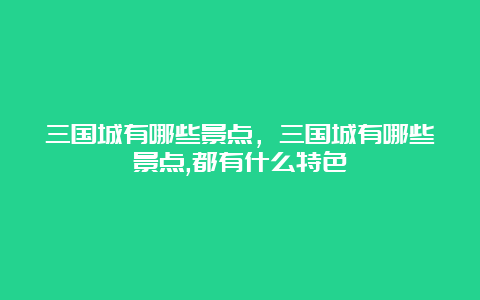 三国城有哪些景点，三国城有哪些景点,都有什么特色