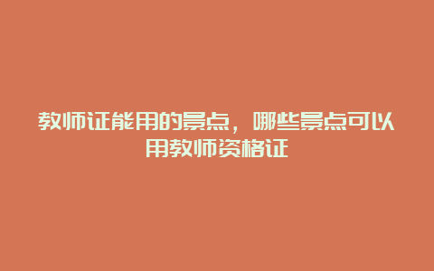 教师证能用的景点，哪些景点可以用教师资格证