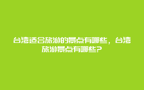 台湾适合旅游的景点有哪些，台湾旅游景点有哪些?