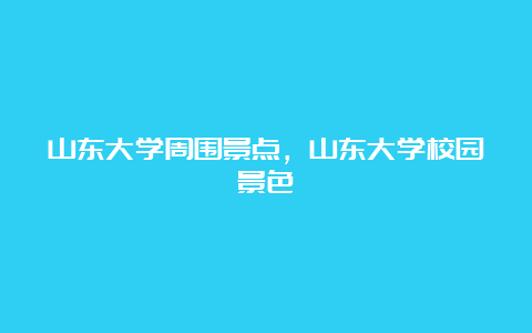 山东大学周围景点，山东大学校园景色