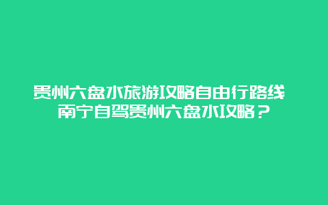 贵州六盘水旅游攻略自由行路线 南宁自驾贵州六盘水攻略？