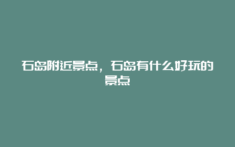 石岛附近景点，石岛有什么好玩的景点