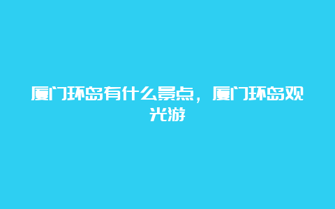 厦门环岛有什么景点，厦门环岛观光游