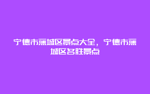 宁德市蕉城区景点大全，宁德市蕉城区名胜景点