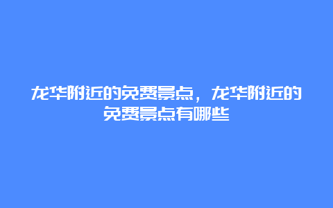 龙华附近的免费景点，龙华附近的免费景点有哪些