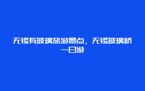 无锡有玻璃旅游景点，无锡玻璃桥一日游