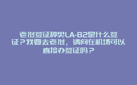 老挝签证种类LA-B2是什么签证？我要去老挝，请问在机场可以直接办签证吗？