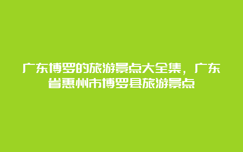 广东博罗的旅游景点大全集，广东省惠州市博罗县旅游景点