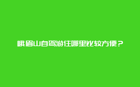 峨眉山自驾游住哪里比较方便？