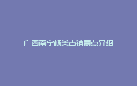 广西南宁杨美古镇景点介绍