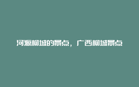 河源柳城的景点，广西柳城景点