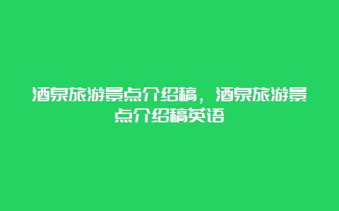 酒泉旅游景点介绍稿，酒泉旅游景点介绍稿英语