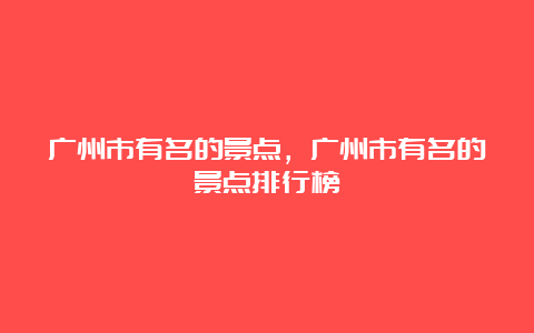 广州市有名的景点，广州市有名的景点排行榜