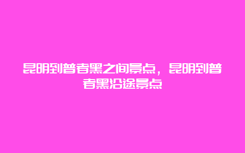 昆明到普者黑之间景点，昆明到普者黑沿途景点