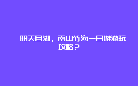 溧阳天目湖，南山竹海一日游游玩攻略？