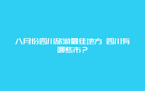 八月份四川旅游最佳地方 四川有哪些市？