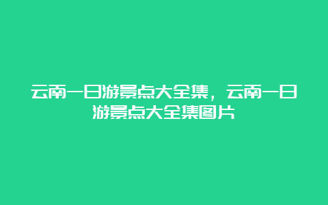 云南一日游景点大全集，云南一日游景点大全集图片