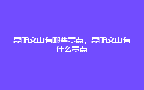 昆明文山有哪些景点，昆明文山有什么景点