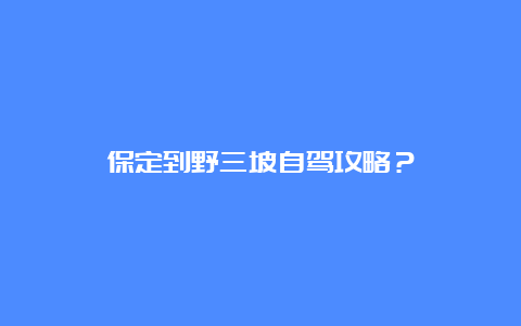 保定到野三坡自驾攻略？