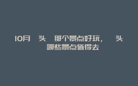 10月鼋头渚那个景点好玩，鼋头渚哪些景点值得去