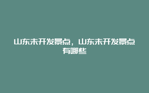 山东未开发景点，山东未开发景点有哪些