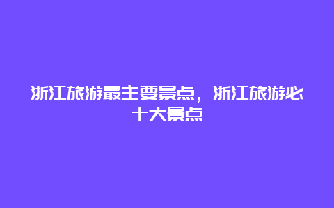 浙江旅游最主要景点，浙江旅游必十大景点