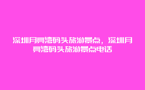 深圳月亮湾码头旅游景点，深圳月亮湾码头旅游景点电话