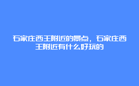 石家庄西王附近的景点，石家庄西王附近有什么好玩的