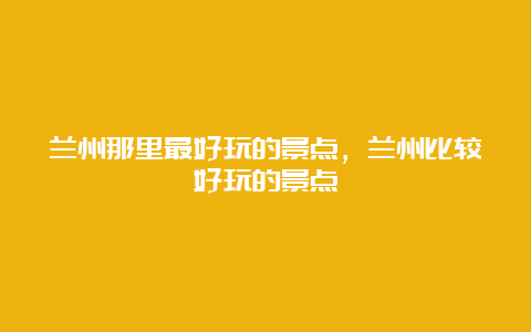 兰州那里最好玩的景点，兰州比较好玩的景点