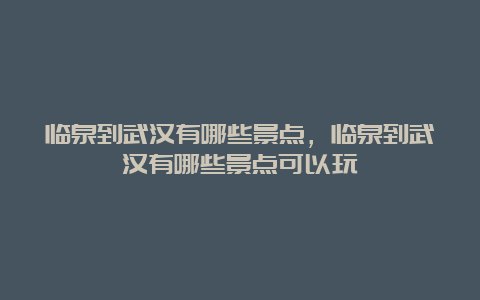 临泉到武汉有哪些景点，临泉到武汉有哪些景点可以玩