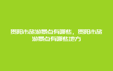 贵阳市旅游景点有哪些，贵阳市旅游景点有哪些地方