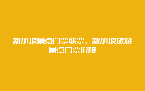 新加坡景点门票联票，新加坡旅游景点门票价格