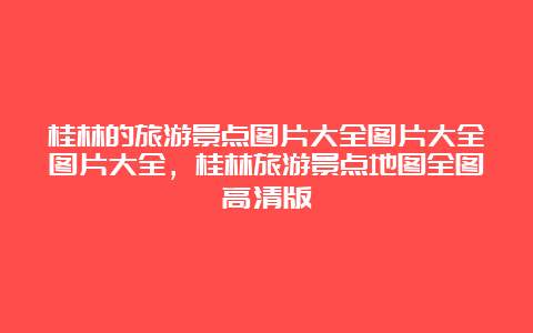 桂林的旅游景点图片大全图片大全图片大全，桂林旅游景点地图全图高清版