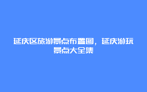 延庆区旅游景点布置图，延庆游玩景点大全集