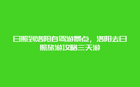 日照到洛阳自驾游景点，洛阳去日照旅游攻略三天游