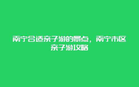 南宁合适亲子游的景点，南宁市区亲子游攻略