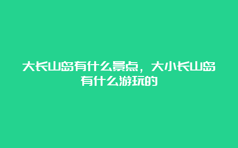 大长山岛有什么景点，大小长山岛有什么游玩的