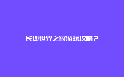 长沙世界之窗游玩攻略？