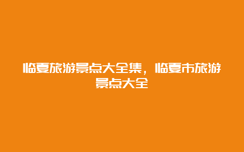 临夏旅游景点大全集，临夏市旅游景点大全