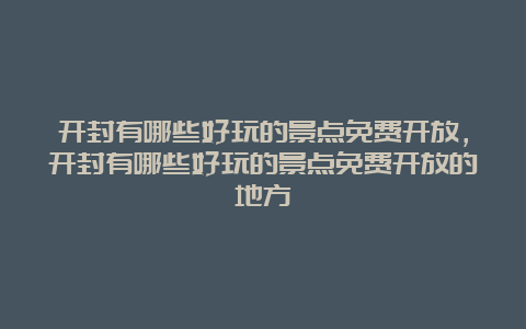 开封有哪些好玩的景点免费开放，开封有哪些好玩的景点免费开放的地方