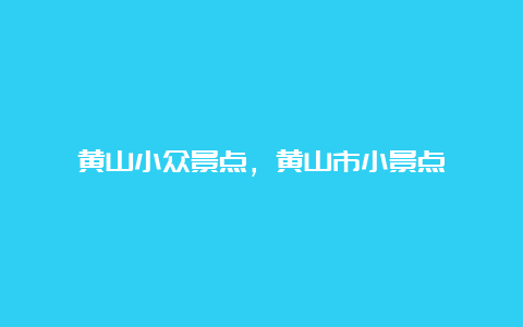 黄山小众景点，黄山市小景点