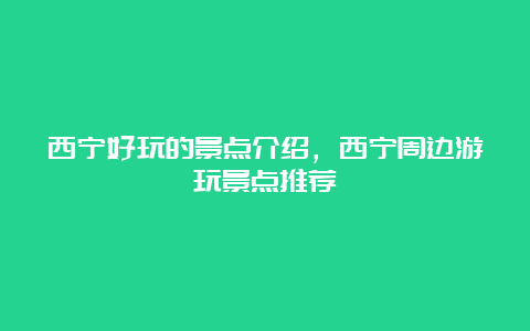 西宁好玩的景点介绍，西宁周边游玩景点推荐