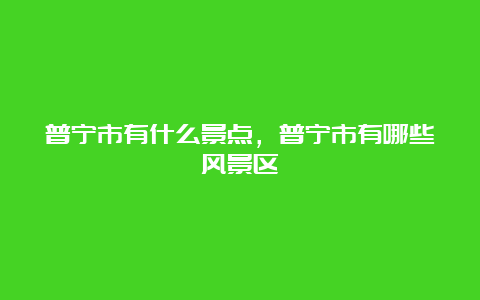 普宁市有什么景点，普宁市有哪些风景区