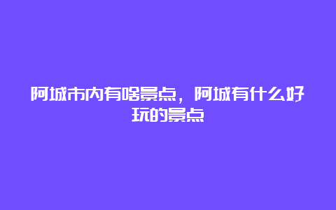 阿城市内有啥景点，阿城有什么好玩的景点