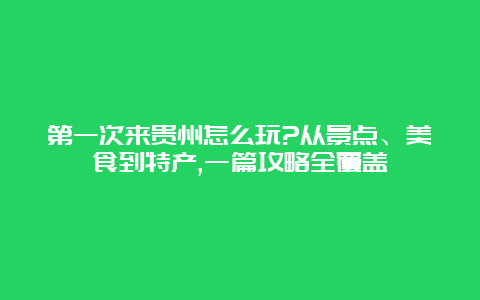 第一次来贵州怎么玩?从景点、美食到特产,一篇攻略全覆盖