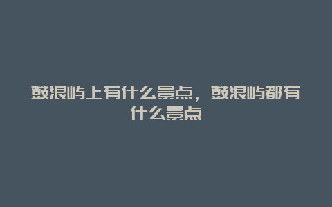 鼓浪屿上有什么景点，鼓浪屿都有什么景点