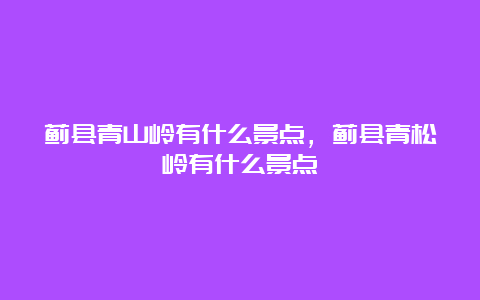 蓟县青山岭有什么景点，蓟县青松岭有什么景点