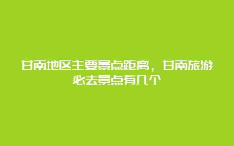 甘南地区主要景点距离，甘南旅游必去景点有几个