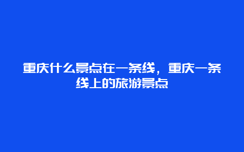 重庆什么景点在一条线，重庆一条线上的旅游景点